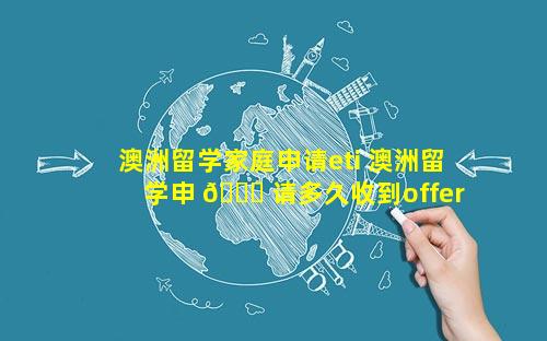 澳洲留学家庭申请eti 澳洲留学申 🐞 请多久收到offer